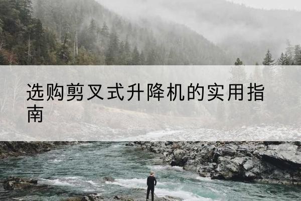 揭西剪叉式升降机怎么选-选购剪叉式升降机的实用指南