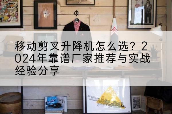 揭西升降平台厂家推荐-移动剪叉升降机怎么选?2024年靠谱厂家推荐与实战经验分享