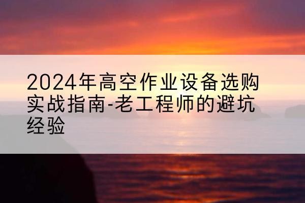 揭西高空作业升降机厂家推荐-2024年高空作业设备选购实战指南-老工程师的避坑经验