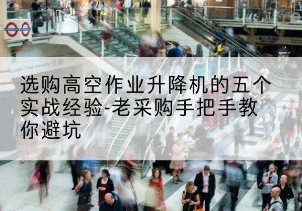 揭西高空作业升降机厂家-选购高空作业升降机的五个实战经验-老采购手把手教你避坑