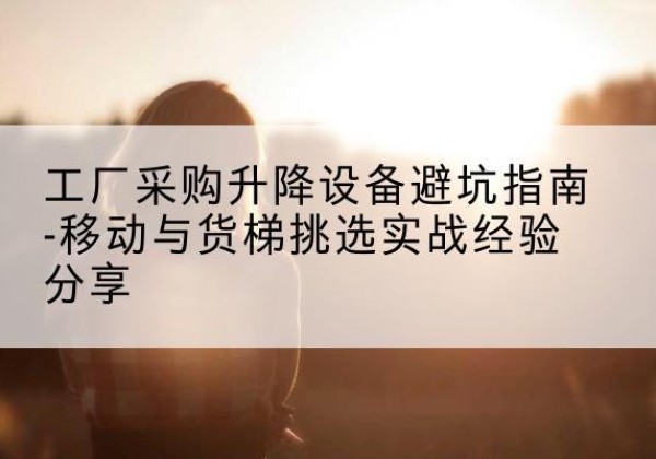 揭西移动式升降机怎么选-工厂采购升降设备避坑指南-移动与货梯挑选实战经验分享