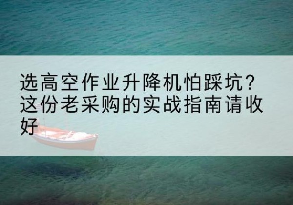 揭西高空作业升降机厂家推荐-选高空作业升降机怕踩坑？这份老采购的实战指南请收好