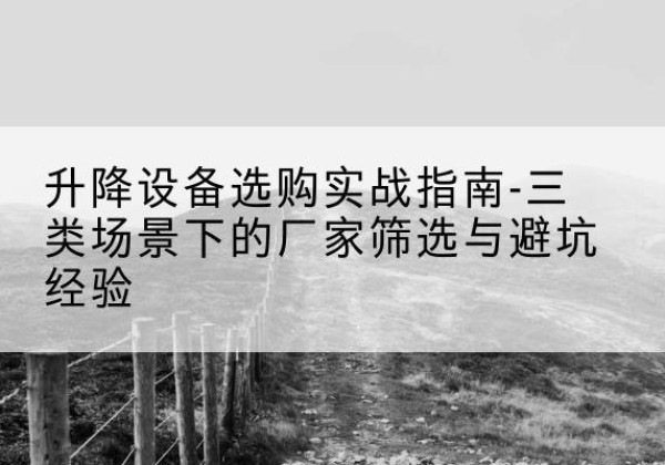 揭西移动式升降机厂家推荐-升降设备选购实战指南-三类场景下的厂家筛选与避坑经验
