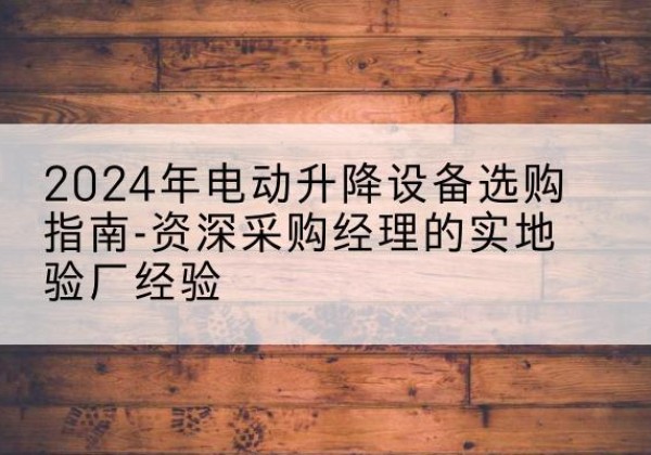 揭西电动剪叉升降平台厂家-2024年电动升降设备选购指南-资深采购经理的实地验厂经验