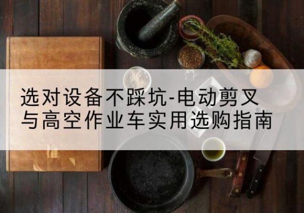 揭西电动剪叉升降平台怎么选-选对设备不踩坑-电动剪叉与高空作业车实用选购指南