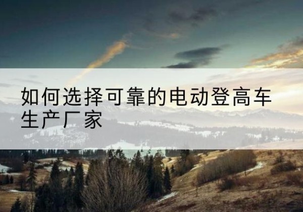 揭西电动登高车厂家-如何选择可靠的电动登高车生产厂家