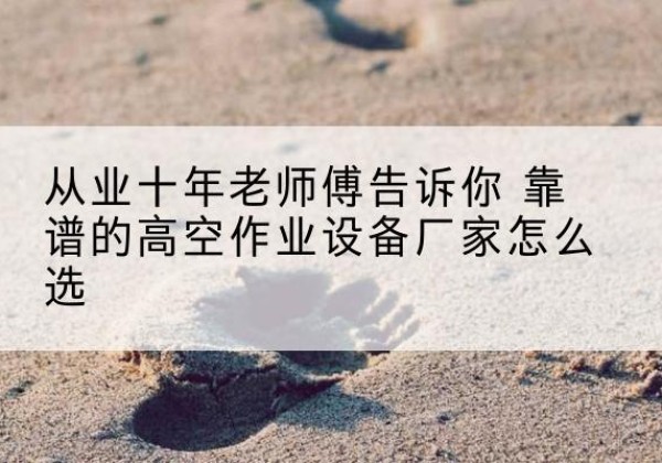 揭西高空作业升降机厂家推荐-从业十年老师傅告诉你 靠谱的高空作业设备厂家怎么选
