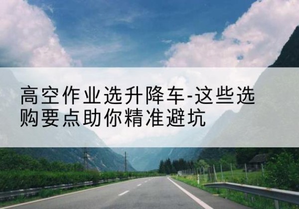 揭西升降车厂家-高空作业选升降车-这些选购要点助你*避坑