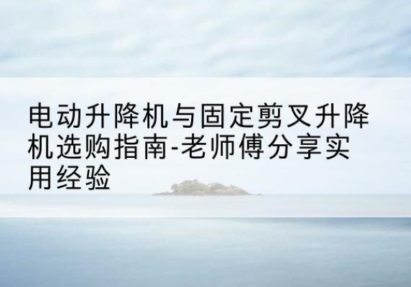 揭西电动升降机怎么选-电动升降机与固定剪叉升降机选购指南-老师傅分享实用经验