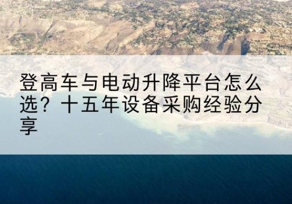揭西登高车厂家厂家-登高车与电动升降平台怎么选？十五年设备采购经验分享