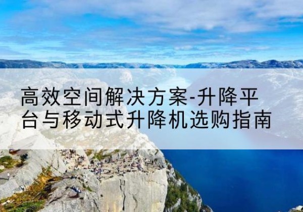 揭西升降平台厂家-*空间解决方案-升降平台与移动式升降机选购指南