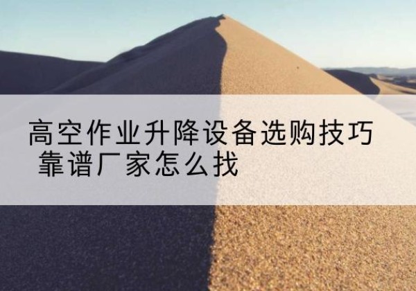 揭西电动升降平台厂家推荐-高空作业升降设备选购技巧 靠谱厂家怎么找