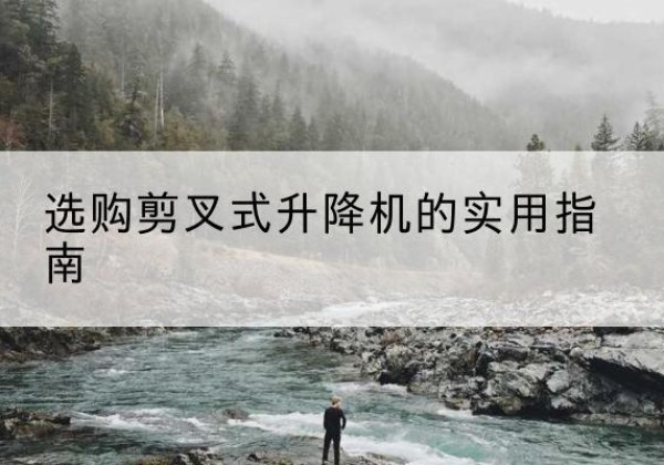 揭西剪叉式升降机怎么选-选购剪叉式升降机的实用指南
