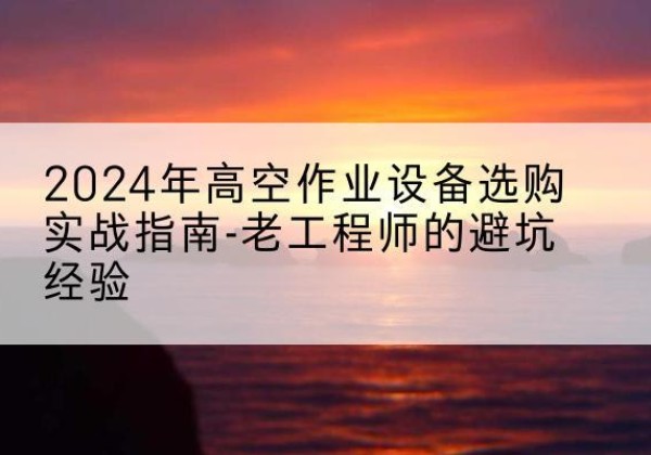 揭西高空作业升降机厂家推荐-2024年高空作业设备选购实战指南-老工程师的避坑经验